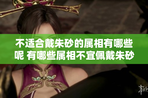 不适合戴朱砂的属相有哪些呢 有哪些属相不宜佩戴朱砂呢