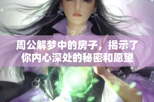 周公解梦中的房子，揭示了你内心深处的秘密和愿望