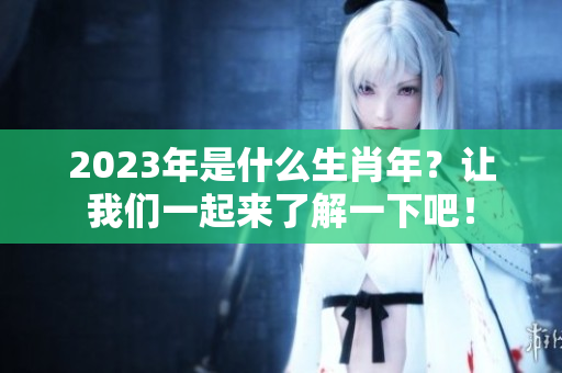 2023年是什么生肖年？让我们一起来了解一下吧！