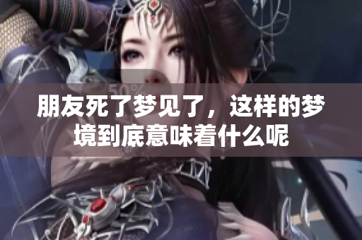朋友死了梦见了，这样的梦境到底意味着什么呢