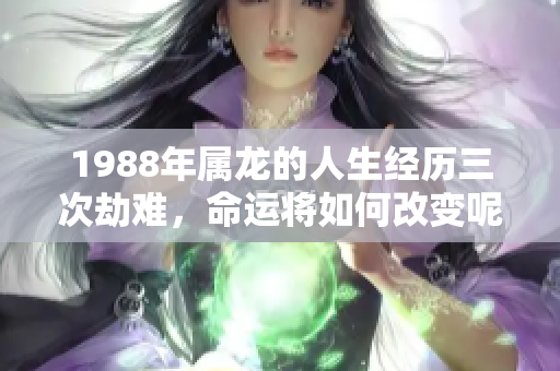 1988年属龙的人生经历三次劫难，命运将如何改变呢