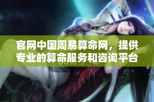 官网中国周易算命网，提供专业的算命服务和咨询**。