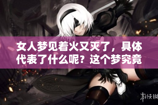女人梦见着火又灭了，具体代表了什么呢？这个梦究竟有什么深层含义呢？