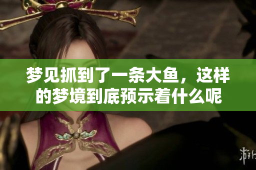 梦见抓到了一条大鱼，这样的梦境到底预示着什么呢