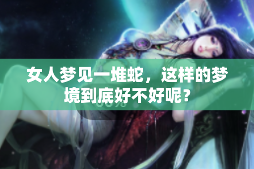 女人梦见一堆蛇，这样的梦境到底好不好呢？