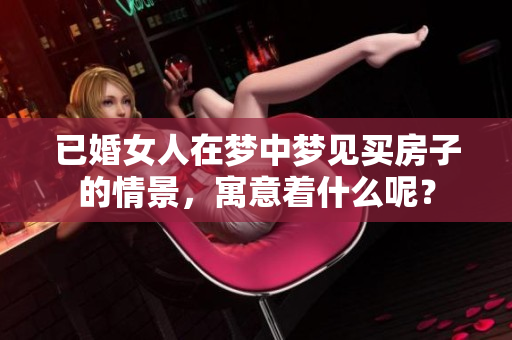 已婚女人在梦中梦见买房子的情景，寓意着什么呢？