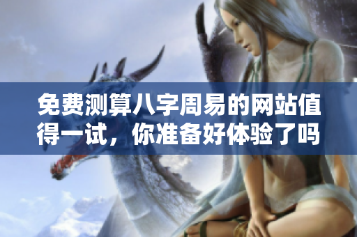 免费测算八字周易的网站值得一试，你准备好体验了吗