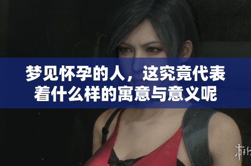 梦见怀孕的人，这究竟代表着什么样的寓意与意义呢