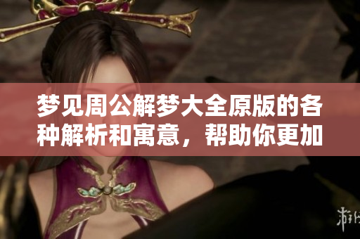 梦见周公解梦大全原版的各种解析和寓意，帮助你更加深入理解梦境