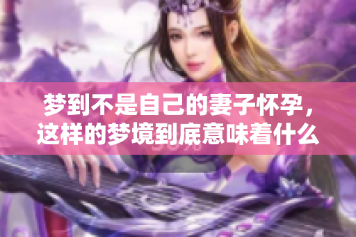 梦到不是自己的妻子怀孕，这样的梦境到底意味着什么呢