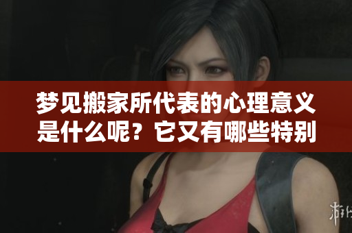 梦见搬家所代表的心理意义是什么呢？它又有哪些特别的预兆呢？