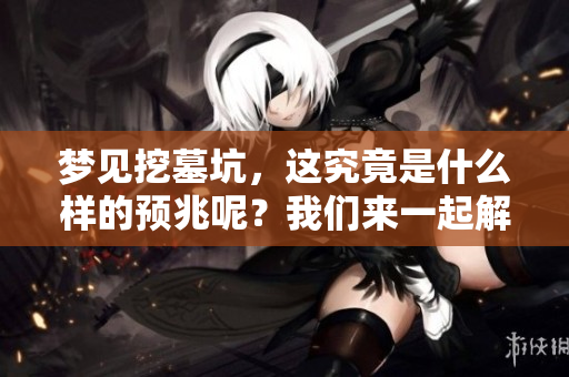 梦见挖墓坑，这究竟是什么样的预兆呢？我们来一起解析一下。