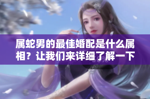 属蛇男的最佳婚配是什么属相？让我们来详细了解一下吧。