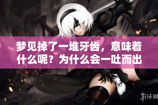 梦见掉了一堆牙齿，意味着什么呢？为什么会一吐而出？