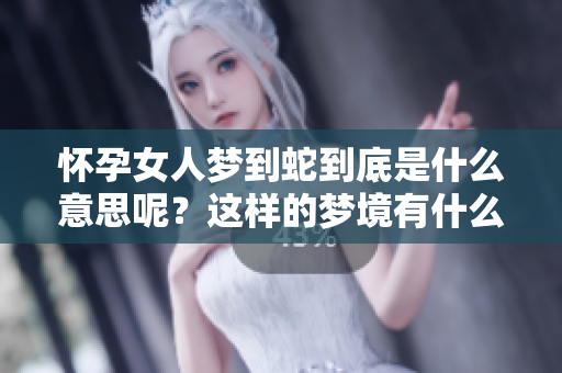 怀孕女人梦到蛇到底是什么意思呢？这样的梦境有什么特别的寓意呢？