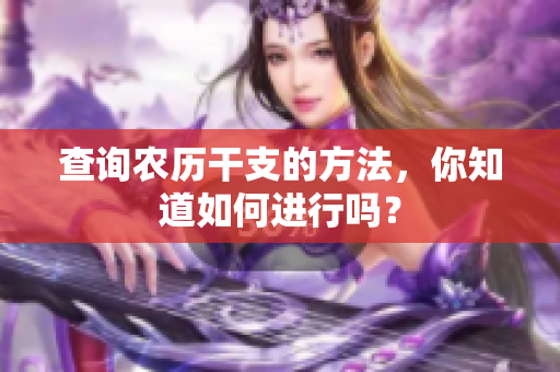 查询农历干支的方法，你知道如何进行吗？