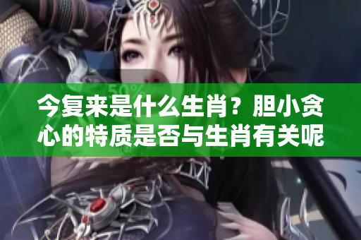 今复来是什么生肖？胆小贪心的特质是否与生肖有关呢