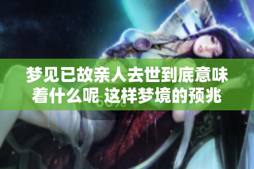 梦见已故亲人去世到底意味着什么呢 这样梦境的预兆是什么呢