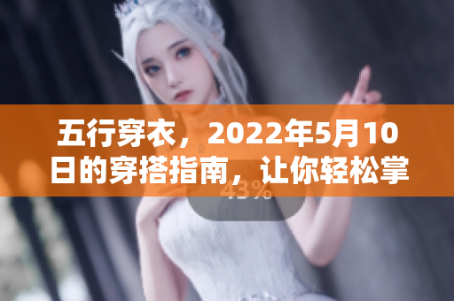 五行穿衣，2022年5月10日的穿搭指南，让你轻松掌握每日穿衣法则