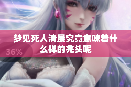 梦见死人清晨究竟意味着什么样的兆头呢