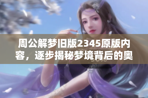 周公解梦旧版2345原版内容，逐步揭秘梦境背后的奥秘与含义