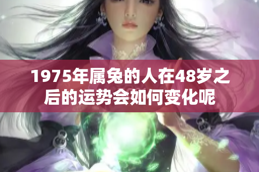 1975年属兔的人在48岁之后的运势会如何变化呢