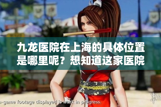 九龙医院在上海的具**置是哪里呢？想知道这家医院的地址吗？