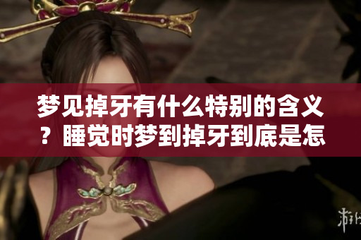 梦见掉牙有什么特别的含义？睡觉时梦到掉牙到底是怎么回事呢