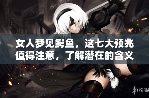 女人梦见鳄鱼，这七大预兆值得注意，了解潜在的含义与影响