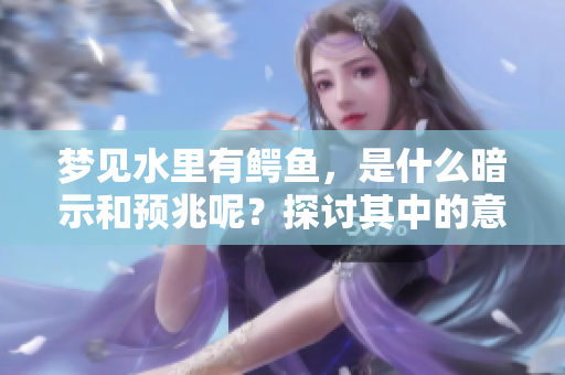梦见水里有鳄鱼，是什么暗示和预兆呢？探讨其中的意义与象征。