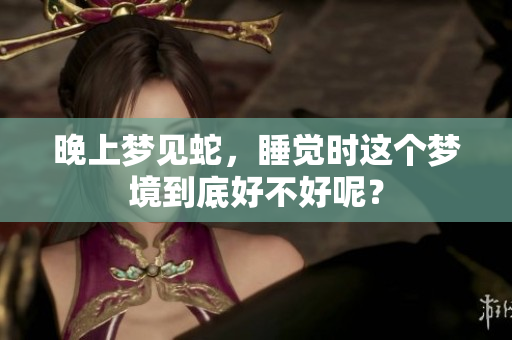 晚上梦见蛇，睡觉时这个梦境到底好不好呢？