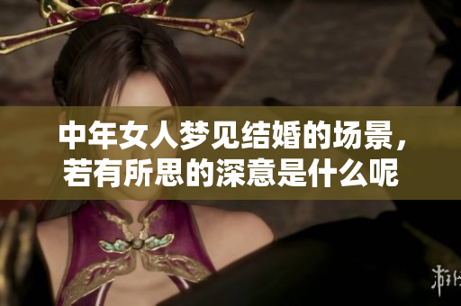 中年女人梦见结婚的场景，若有所思的深意是什么呢