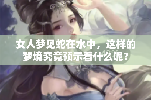 女人梦见蛇在水中，这样的梦境究竟预示着什么呢？