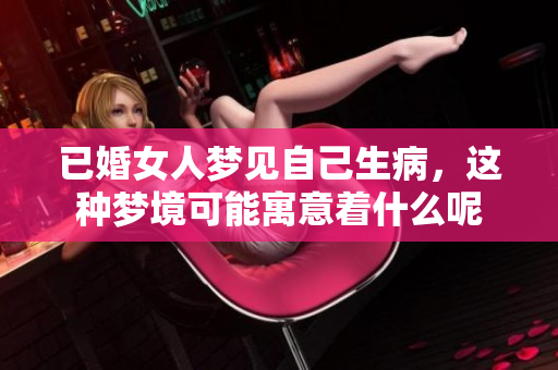 已婚女人梦见自己生病，这种梦境可能寓意着什么呢