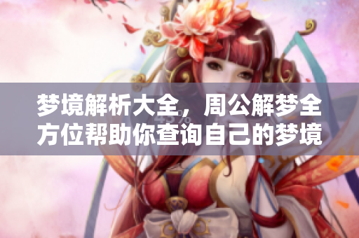 梦境解析大全，周公解梦全方位帮助你查询自己的梦境内容