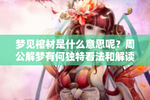 梦见棺材是什么意思呢？周公解梦有何独特看法和解读呢