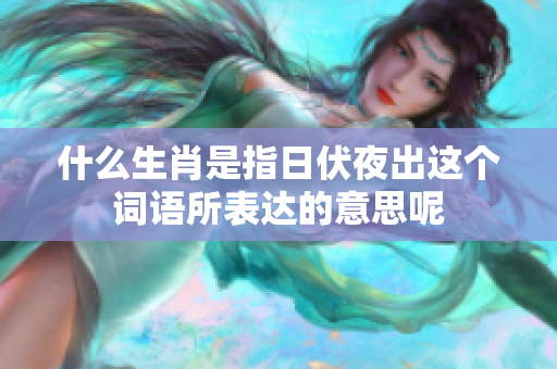 什么生肖是指日伏夜出这个词语所表达的意思呢