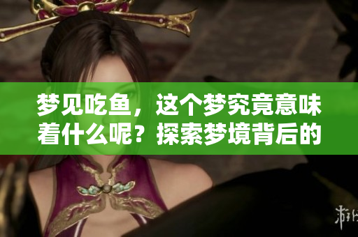 梦见吃鱼，这个梦究竟意味着什么呢？探索梦境背后的深层含义。