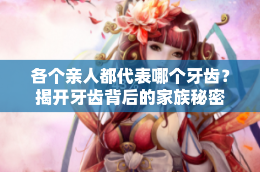 各个亲人都代表哪个牙齿？揭开牙齿背后的家族秘密