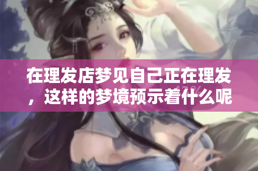 在理发店梦见自己正在理发，这样的梦境预示着什么呢