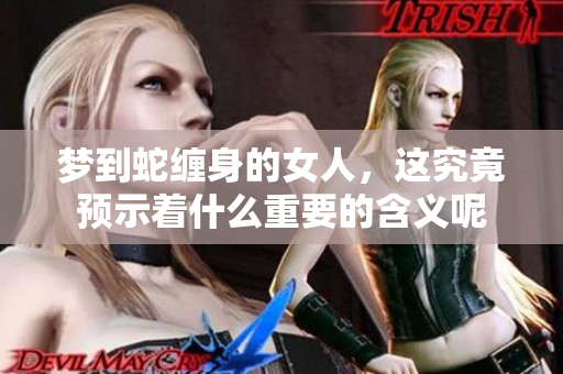 梦到蛇缠身的女人，这究竟预示着什么重要的含义呢