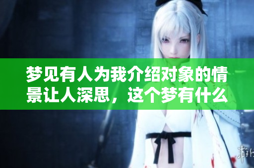 梦见有人为我介绍对象的情景让人深思，这个梦有什么特别的意义呢