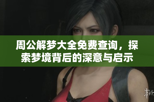 周公解梦大全免费查询，探索梦境背后的深意与启示