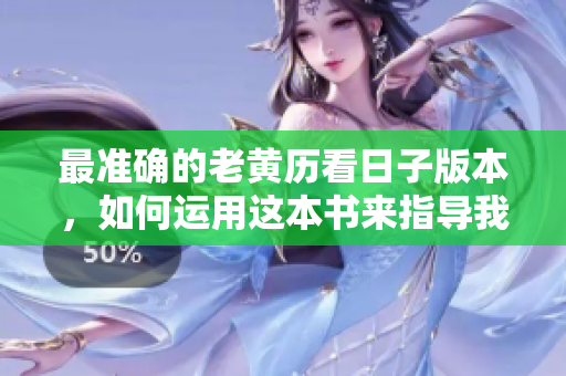 最准确的老黄历看日子版本，如何运用这本书来指导我们的生活每一天？