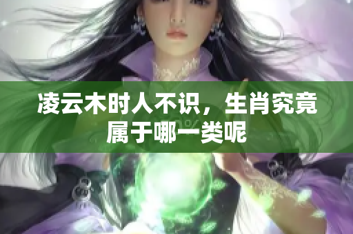 凌云木时人不识，生肖究竟属于哪一类呢