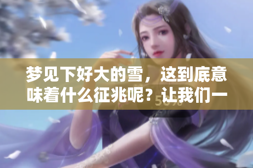 梦见下好大的雪，这到底意味着什么征兆呢？让我们一起来探讨一下吧！