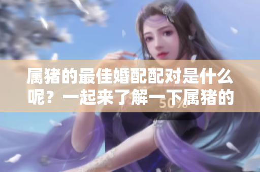 属猪的最佳婚配配对是什么呢？一起来了解一下属猪的婚配选择吧！