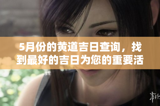 5月份的黄道吉日查询，找到最好的吉日为您的重要活动助力