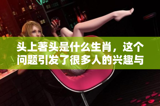头上著头是什么生肖，这个问题引发了很多人的兴趣与讨论