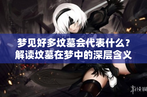 梦见好多坟墓会代表什么？解读坟墓在梦中的深层含义与象征。